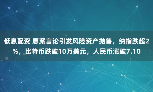 低息配资 鹰派言论引发风险资产抛售，纳指跌超2%，比特币跌破10万美元，人民币涨破7.10