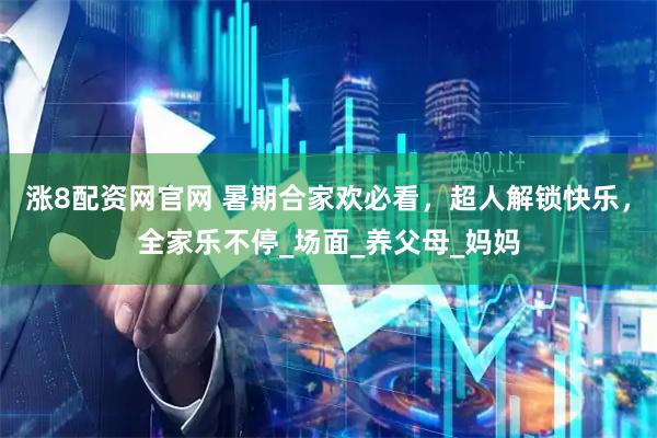 涨8配资网官网 暑期合家欢必看，超人解锁快乐，全家乐不停_场面_养父母_妈妈
