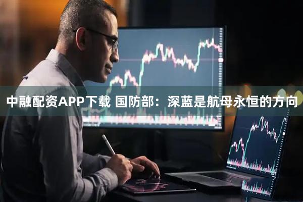 中融配资APP下载 国防部：深蓝是航母永恒的方向