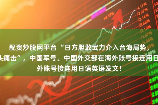 配资炒股网平台 “日方胆敢武力介入台海局势，中方必将迎头痛击”，中国军号、中国外交部在海外账号接连用日语英语发文！
