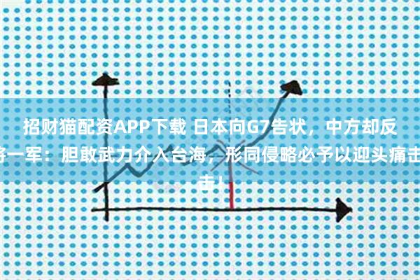 招财猫配资APP下载 日本向G7告状，中方却反将一军：胆敢武力介入台海，形同侵略必予以迎头痛击！