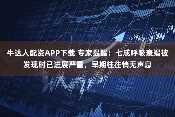 牛达人配资APP下载 专家提醒：七成呼吸衰竭被发现时已进展严重，早期往往悄无声息