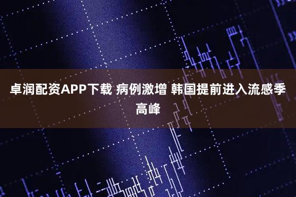 卓润配资APP下载 病例激增 韩国提前进入流感季高峰