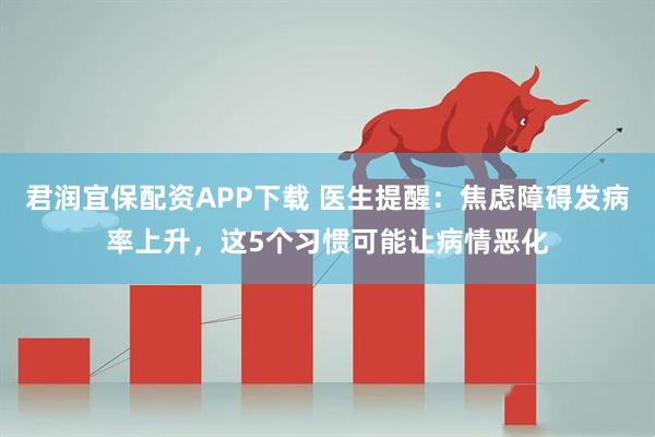 君润宜保配资APP下载 医生提醒：焦虑障碍发病率上升，这5个习惯可能让病情恶化