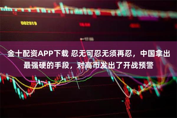 金十配资APP下载 忍无可忍无须再忍，中国拿出最强硬的手段，对高市发出了开战预警