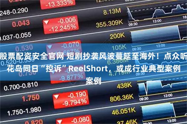 股票配资安全官网 短剧抄袭风波蔓延至海外！点众听花岛同日“控诉”ReelShort，或成行业典型案例