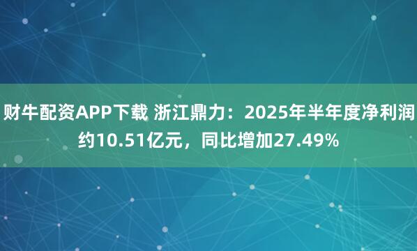 财牛配资APP下载 浙江鼎力：2025年半年度净利润约10.51亿元，同比增加27.49%