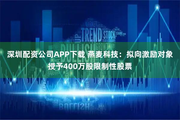 深圳配资公司APP下载 燕麦科技：拟向激励对象授予400万股限制性股票