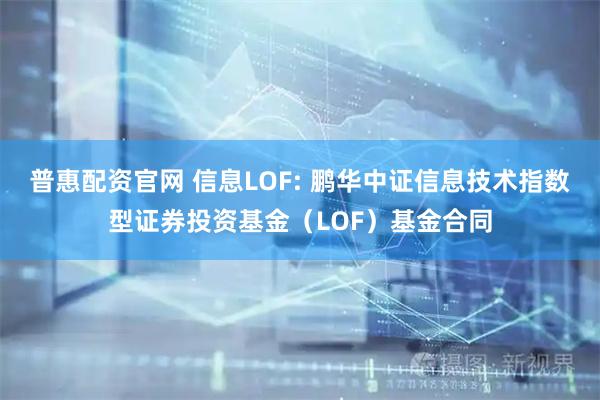 普惠配资官网 信息LOF: 鹏华中证信息技术指数型证券投资基金（LOF）基金合同