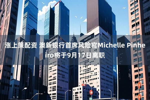 涨上策配资 澳新银行首席风险官Michelle Pinheiro将于9月17日离职