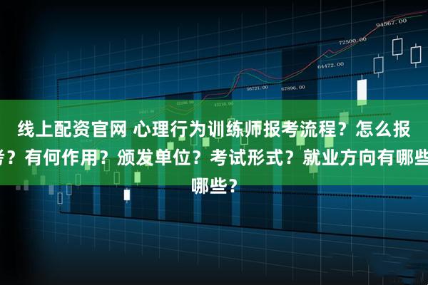 线上配资官网 心理行为训练师报考流程？怎么报考？有何作用？颁发单位？考试形式？就业方向有哪些？