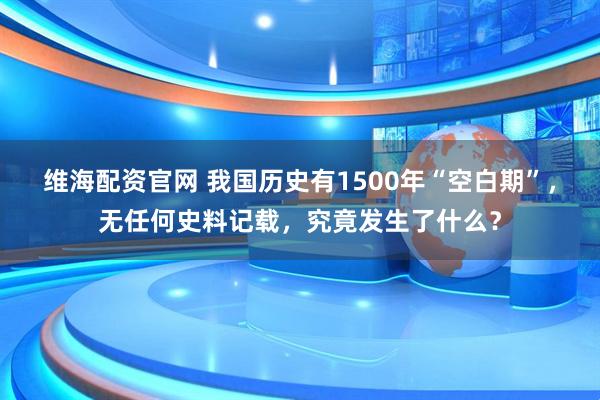 维海配资官网 我国历史有1500年“空白期”，无任何史料记载，究竟发生了什么？