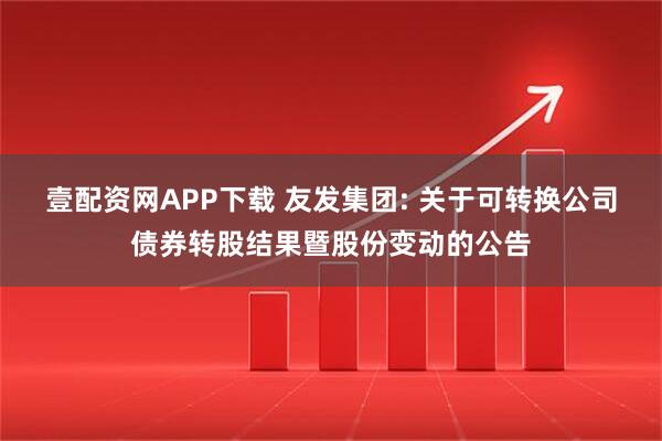壹配资网APP下载 友发集团: 关于可转换公司债券转股结果暨股份变动的公告