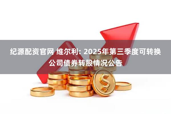 纪源配资官网 维尔利: 2025年第三季度可转换公司债券转股情况公告
