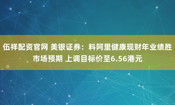 伍祥配资官网 美银证券：料阿里健康现财年业绩胜市场预期 上调目标价至6.56港元