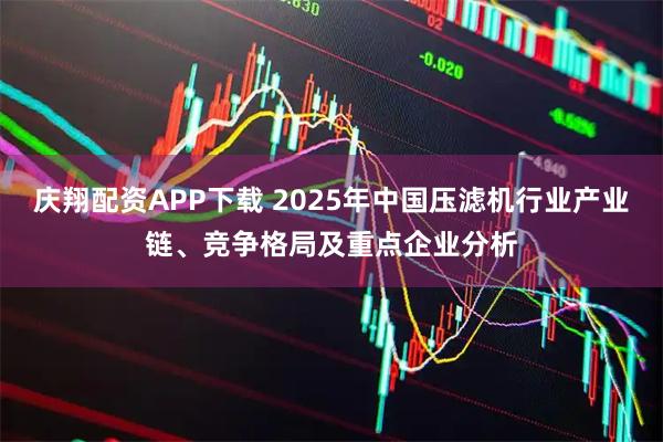 庆翔配资APP下载 2025年中国压滤机行业产业链、竞争格局及重点企业分析