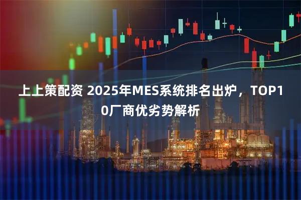 上上策配资 2025年MES系统排名出炉，TOP10厂商优劣势解析