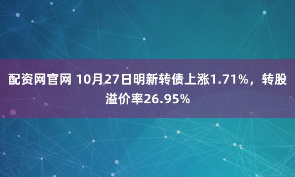 配资网官网 10月27日明新转债上涨1.71%，转股溢价率26.95%
