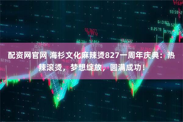 配资网官网 海杉文化麻辣烫827一周年庆典：热辣滚烫，梦想绽放，圆满成功！