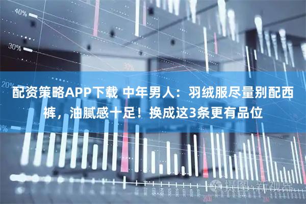 配资策略APP下载 中年男人：羽绒服尽量别配西裤，油腻感十足！换成这3条更有品位