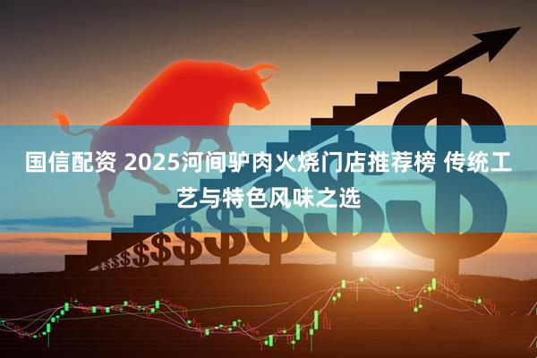 国信配资 2025河间驴肉火烧门店推荐榜 传统工艺与特色风味之选