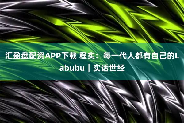 汇盈盘配资APP下载 程实：每一代人都有自己的Labubu︱实话世经