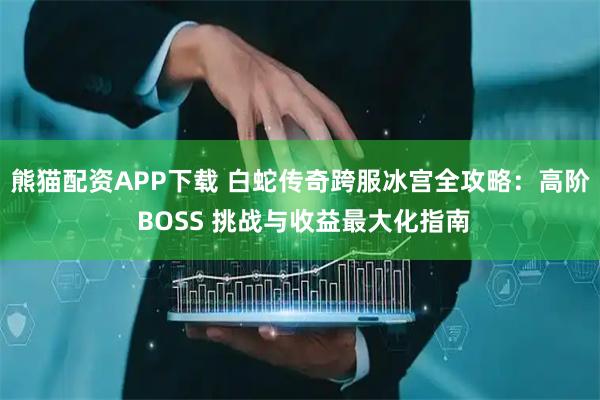 熊猫配资APP下载 白蛇传奇跨服冰宫全攻略：高阶 BOSS 挑战与收益最大化指南