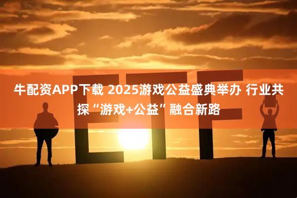 牛配资APP下载 2025游戏公益盛典举办 行业共探“游戏+公益”融合新路