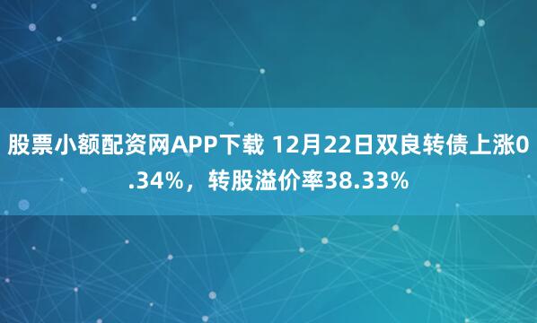 股票小额配资网APP下载 12月22日双良转债上涨0.34%，转股溢价率38.33%
