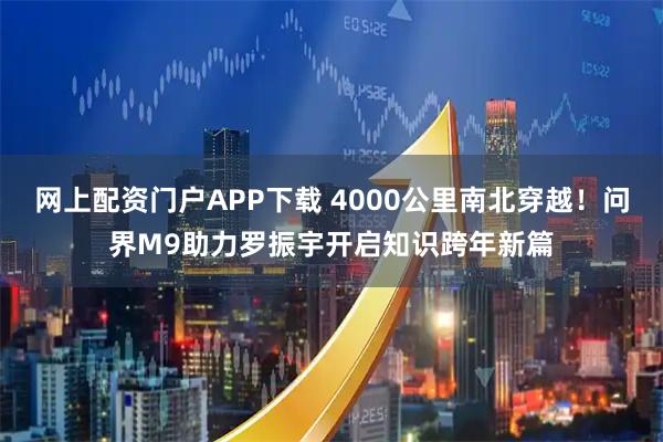 网上配资门户APP下载 4000公里南北穿越！问界M9助力罗振宇开启知识跨年新篇