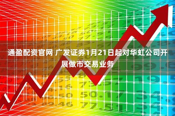 通盈配资官网 广发证券1月21日起对华虹公司开展做市交易业务