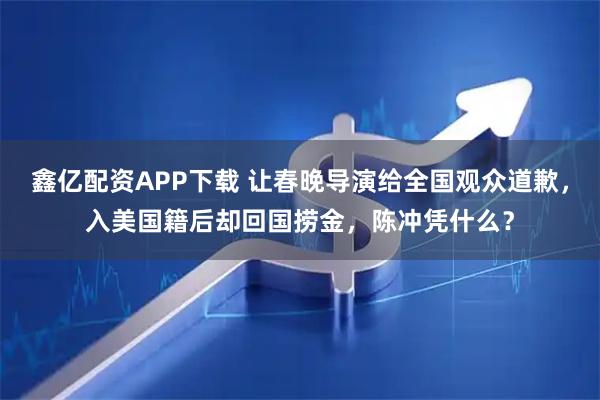 鑫亿配资APP下载 让春晚导演给全国观众道歉，入美国籍后却回国捞金，陈冲凭什么？