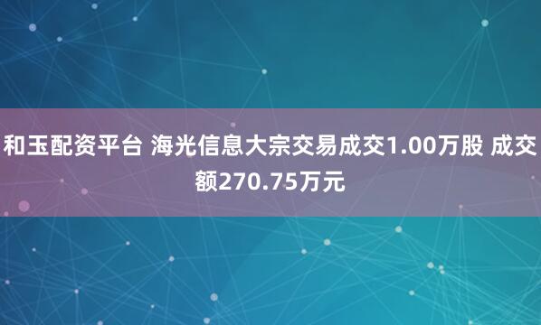 和玉配资平台 海光信息大宗交易成交1.00万股 成交额270.75万元
