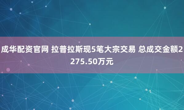 成华配资官网 拉普拉斯现5笔大宗交易 总成交金额2275.50万元