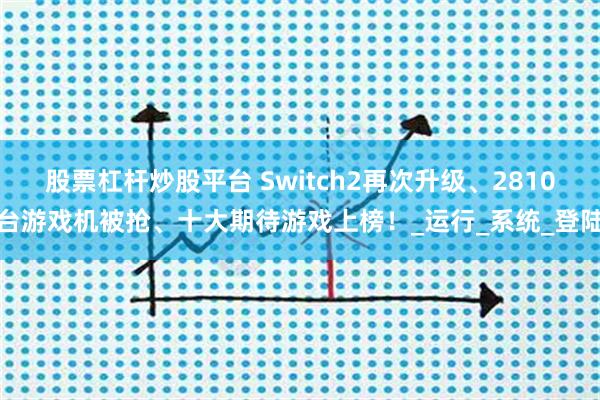 股票杠杆炒股平台 Switch2再次升级、2810台游戏机被抢、十大期待游戏上榜！_运行_系统_登陆