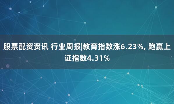 股票配资资讯 行业周报|教育指数涨6.23%, 跑赢上证指数4.31%