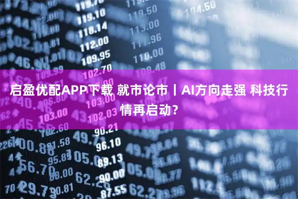 启盈优配APP下载 就市论市丨AI方向走强 科技行情再启动？