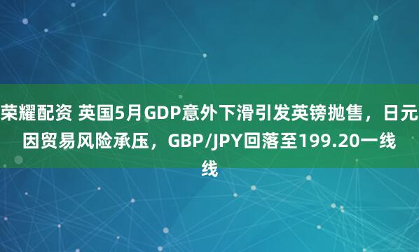 荣耀配资 英国5月GDP意外下滑引发英镑抛售，日元因贸易风险承压，GBP/JPY回落至199.20一线