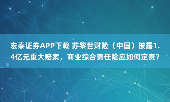 宏泰证券APP下载 苏黎世财险（中国）披露1.4亿元重大赔案，商业综合责任险应如何定责？