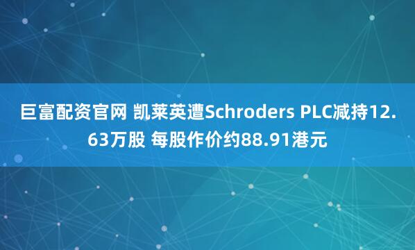 巨富配资官网 凯莱英遭Schroders PLC减持12.63万股 每股作价约88.91港元