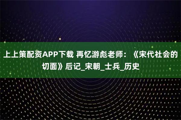 上上策配资APP下载 再忆游彪老师：《宋代社会的切面》后记_宋朝_士兵_历史