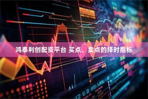鸿泰利创配资平台 买点、卖点的择时指标