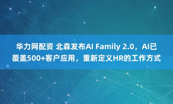 华力网配资 北森发布AI Family 2.0，AI已覆盖500+客户应用，重新定义HR的工作方式