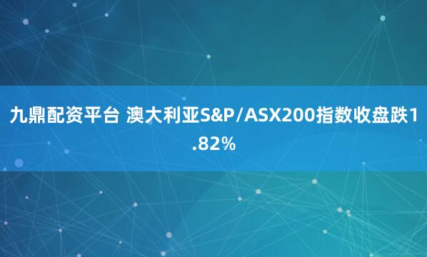 九鼎配资平台 澳大利亚S&P/ASX200指数收盘跌1.82%